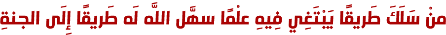 منْ سَلَكَ طَريقًا يَبْتَغِي فِيهِ علْمًا سهَّل اللَّه لَه طَريقًا إِلَى الجنةِ